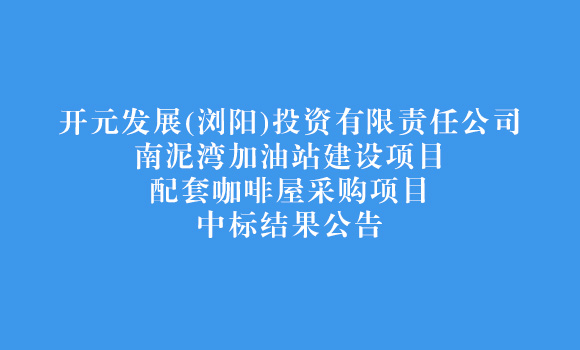 開元發展(瀏陽)投資有限責任公司南泥灣加油站建設項目-配套咖啡屋采購項目中標結果公告